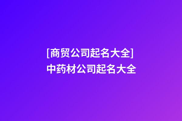 [商贸公司起名大全]中药材公司起名大全-第1张-公司起名-玄机派